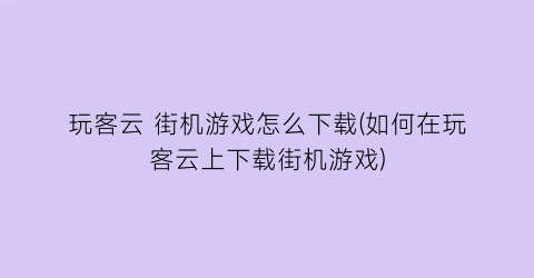 “玩客云 街机游戏怎么下载(如何在玩客云上下载街机游戏)